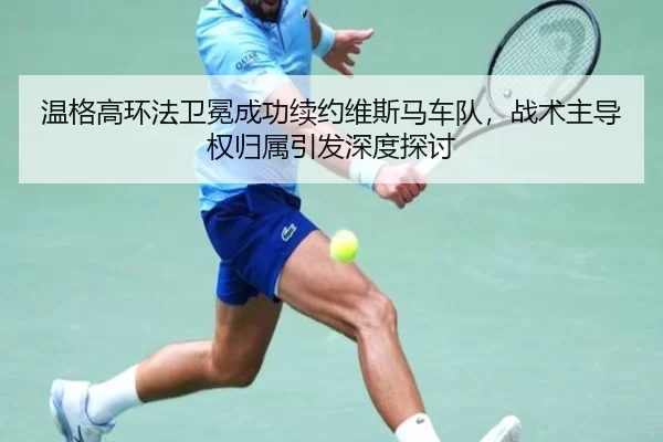 温格高环法卫冕成功续约维斯马车队，战术主导权归属引发深度探讨