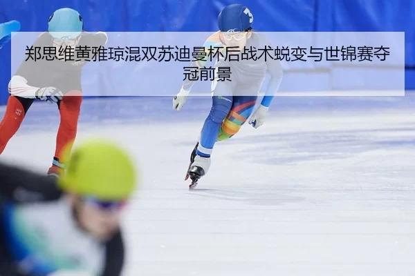 郑思维黄雅琼混双苏迪曼杯后战术蜕变与世锦赛夺冠前景