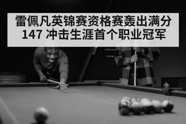 雷佩凡英锦赛资格赛轰出满分147 冲击生涯首个职业冠军