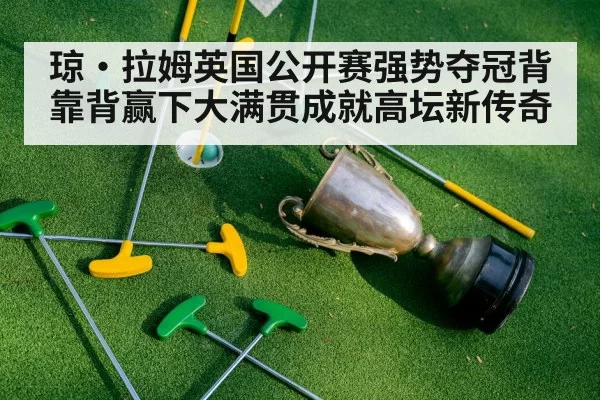 琼·拉姆英国公开赛强势夺冠背靠背赢下大满贯成就高坛新传奇