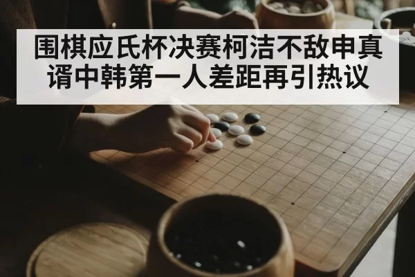 围棋应氏杯决赛柯洁不敌申真谞中韩第一人差距再引热议