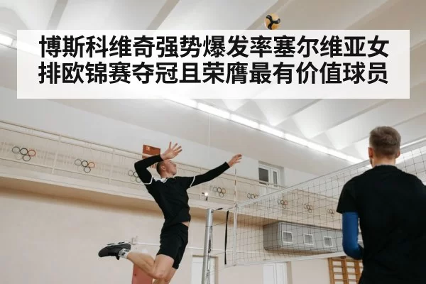 博斯科维奇强势爆发率塞尔维亚女排欧锦赛夺冠且荣膺最有价值球员