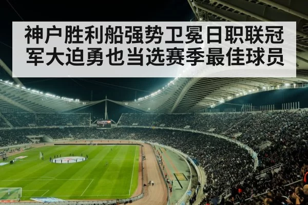 神户胜利船强势卫冕日职联冠军大迫勇也当选赛季最佳球员