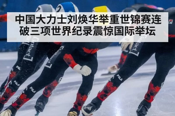 中国大力士刘焕华举重世锦赛连破三项世界纪录震惊国际举坛