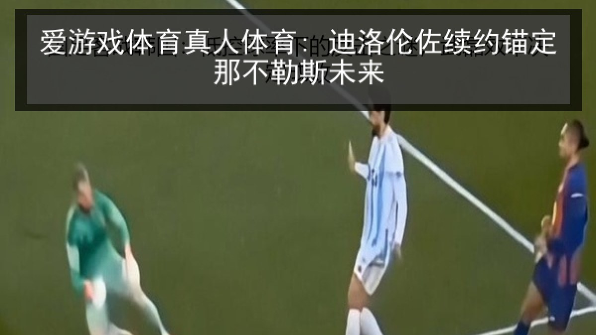 爱游戏体育真人体育: 迪洛伦佐续约锚定那不勒斯未来 爱游戏体育真人体育: 迪洛伦佐续约锚定那不勒斯未来