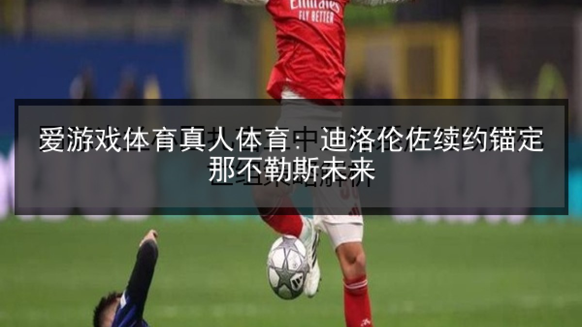 爱游戏体育真人体育: 迪洛伦佐续约锚定那不勒斯未来